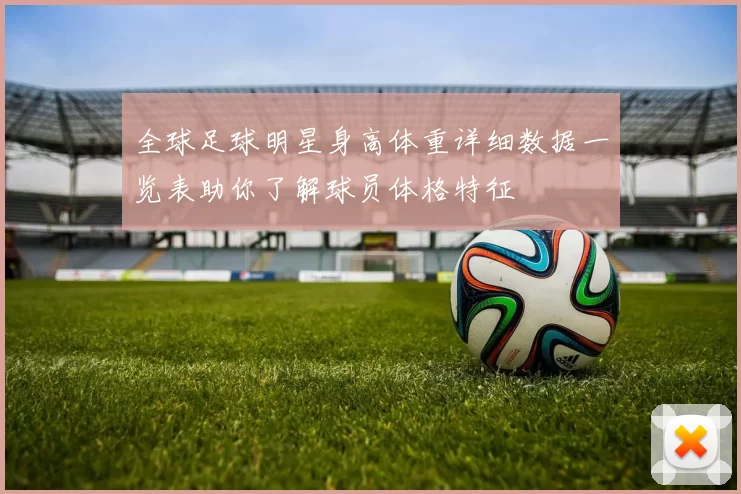 全球足球明星身高体重详细数据一览表助你了解球员体格特征