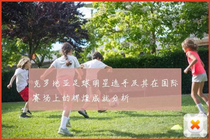 克罗地亚足球明星选手及其在国际赛场上的辉煌成就分析
