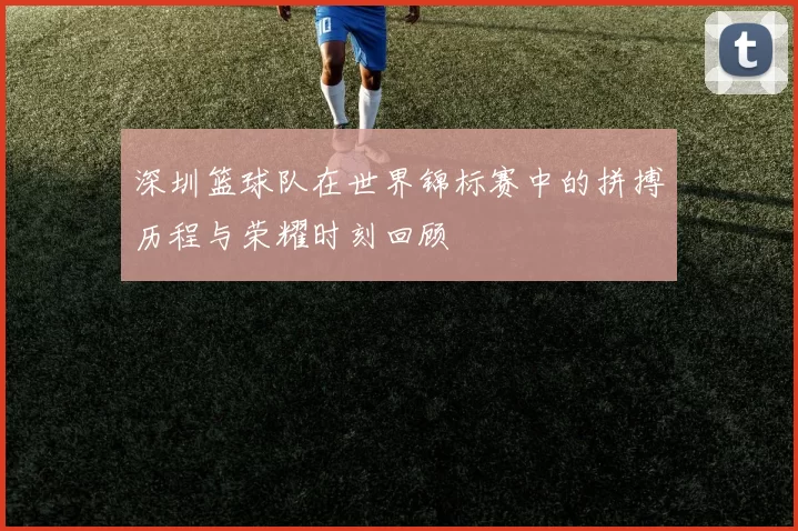 深圳篮球队在世界锦标赛中的拼搏历程与荣耀时刻回顾