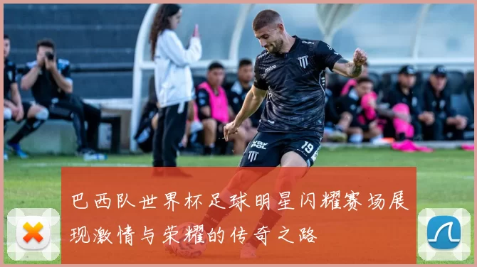 巴西队世界杯足球明星闪耀赛场展现激情与荣耀的传奇之路