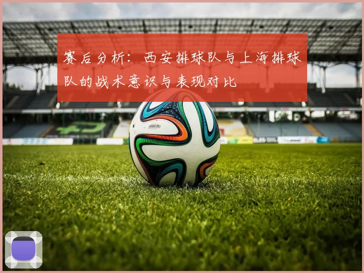 赛后分析：西安排球队与上海排球队的战术意识与表现对比