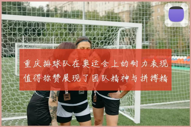重庆排球队在奥运会上的耐力表现值得称赞展现了团队精神与拼搏精神