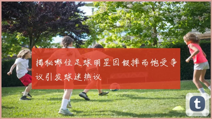 揭秘哪位足球明星因假摔而饱受争议引发球迷热议