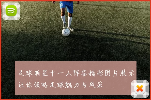 足球明星十一人阵容精彩图片展示让你领略足球魅力与风采