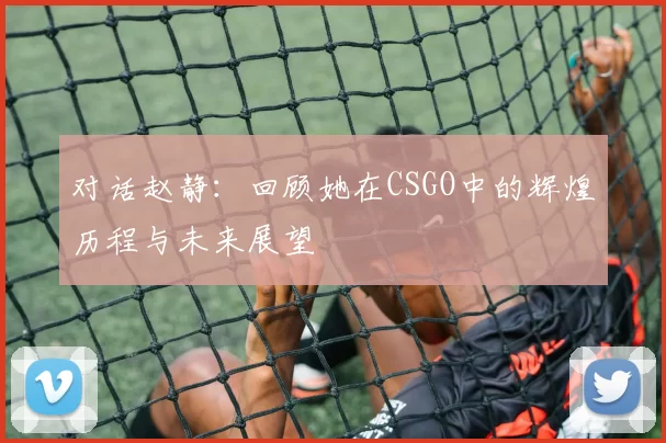 对话赵静：回顾她在CSGO中的辉煌历程与未来展望