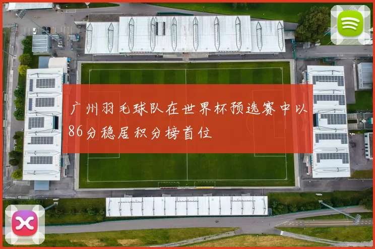 广州羽毛球队在世界杯预选赛中以86分稳居积分榜首位