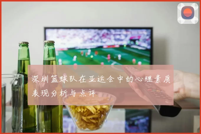 深圳篮球队在亚运会中的心理素质表现分析与点评