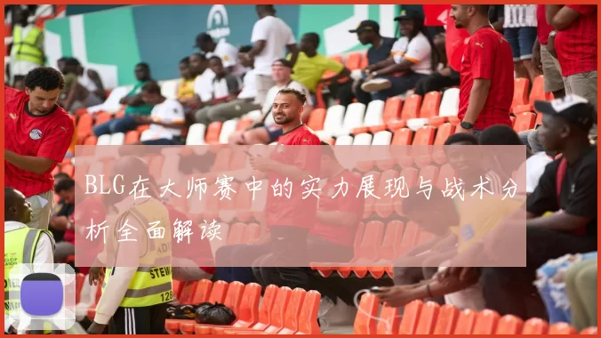 BLG在大师赛中的实力展现与战术分析全面解读