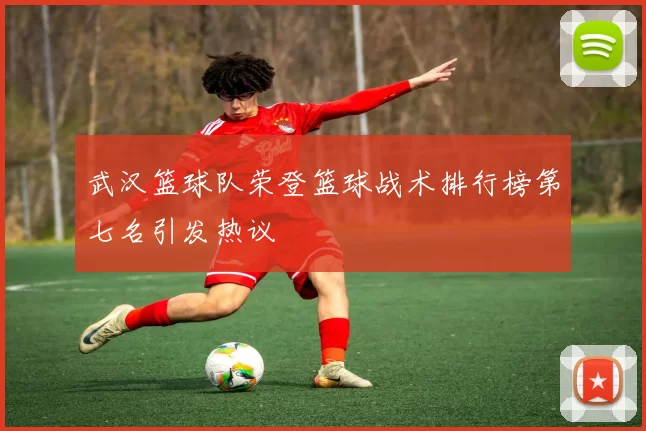 武汉篮球队荣登篮球战术排行榜第七名引发热议