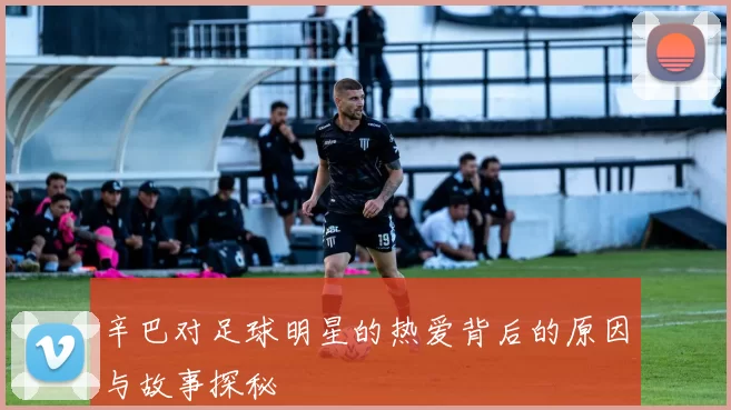 辛巴对足球明星的热爱背后的原因与故事探秘