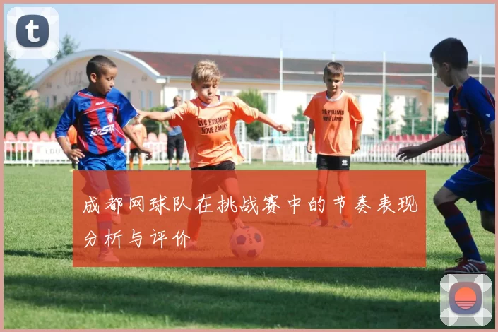 成都网球队在挑战赛中的节奏表现分析与评价