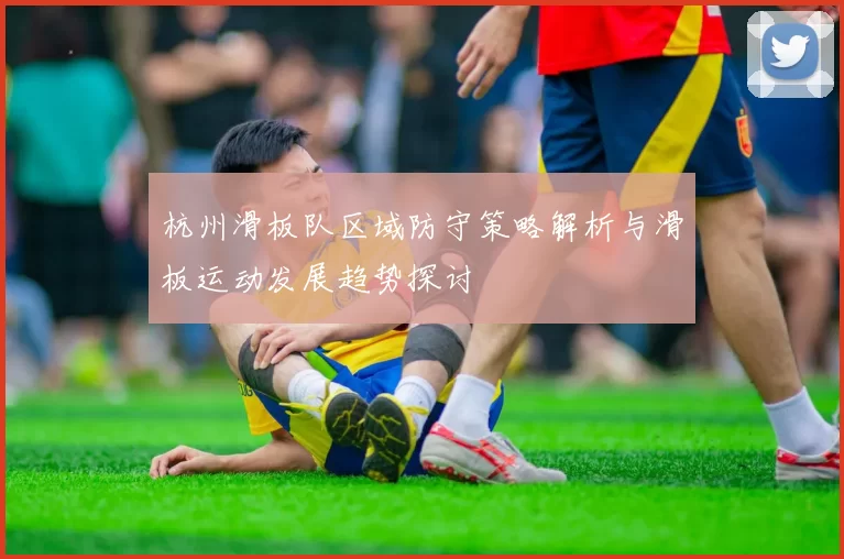 杭州滑板队区域防守策略解析与滑板运动发展趋势探讨