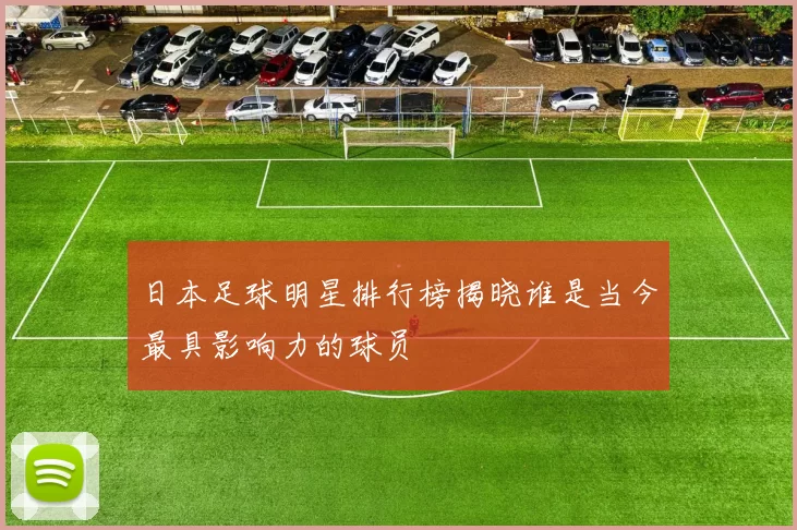 日本足球明星排行榜揭晓谁是当今最具影响力的球员