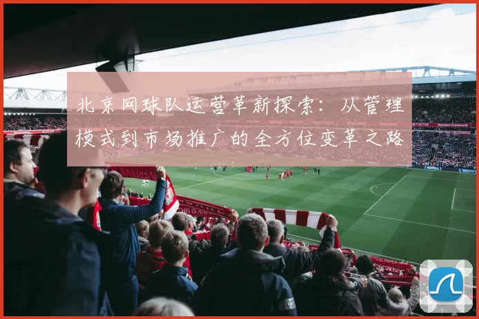 北京网球队运营革新探索：从管理模式到市场推广的全方位变革之路