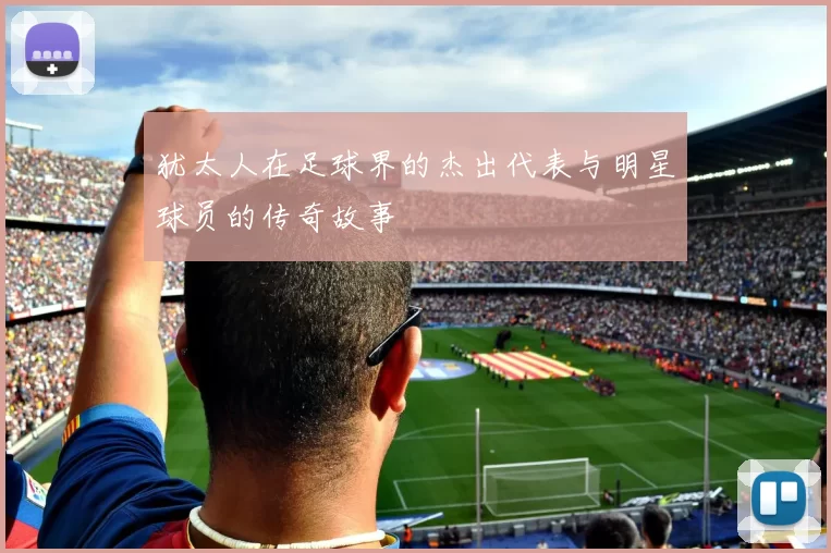 犹太人在足球界的杰出代表与明星球员的传奇故事