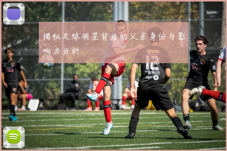 揭秘足球明星背后的父亲身份与影响力分析