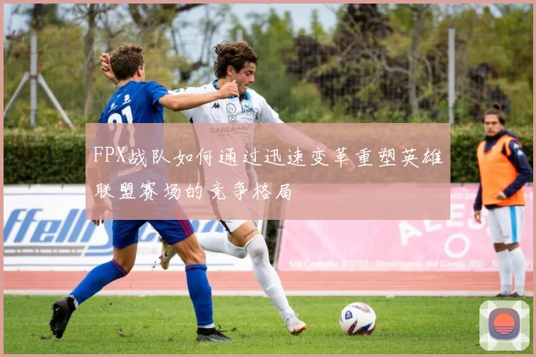 FPX战队如何通过迅速变革重塑英雄联盟赛场的竞争格局