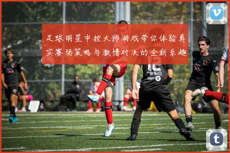 足球明星中控大师游戏带你体验真实赛场策略与激情对决的全新乐趣