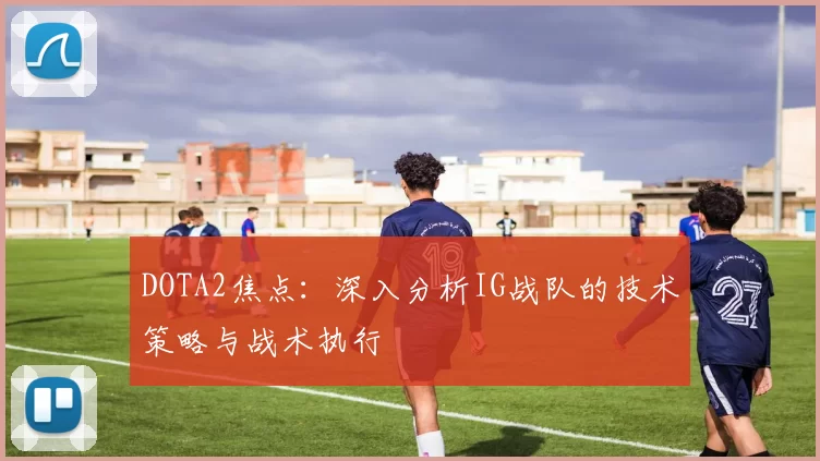 DOTA2焦点：深入分析IG战队的技术策略与战术执行