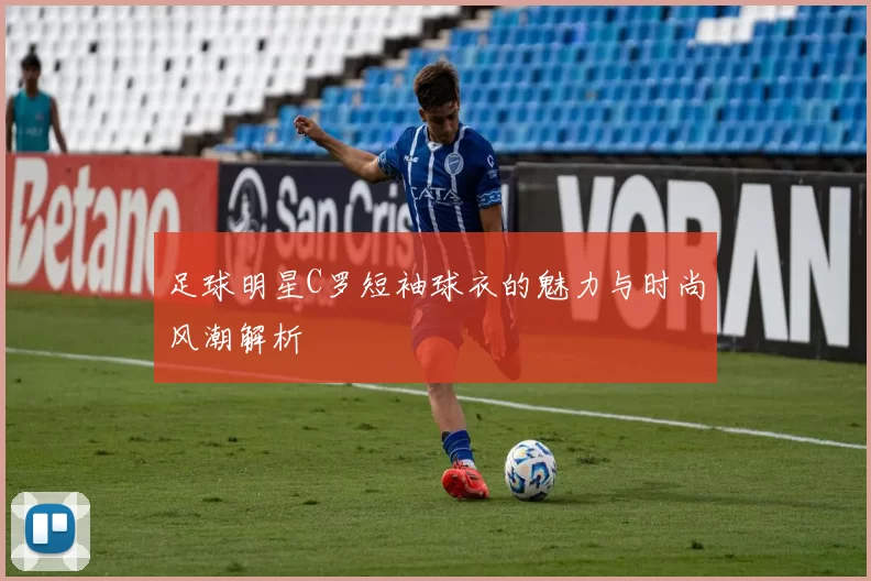 足球明星C罗短袖球衣的魅力与时尚风潮解析