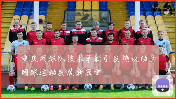 重庆网球队技术革新引发热议助力网球运动发展新篇章