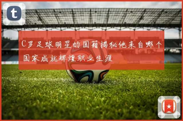 C罗足球明星的国籍揭秘他来自哪个国家成就辉煌职业生涯