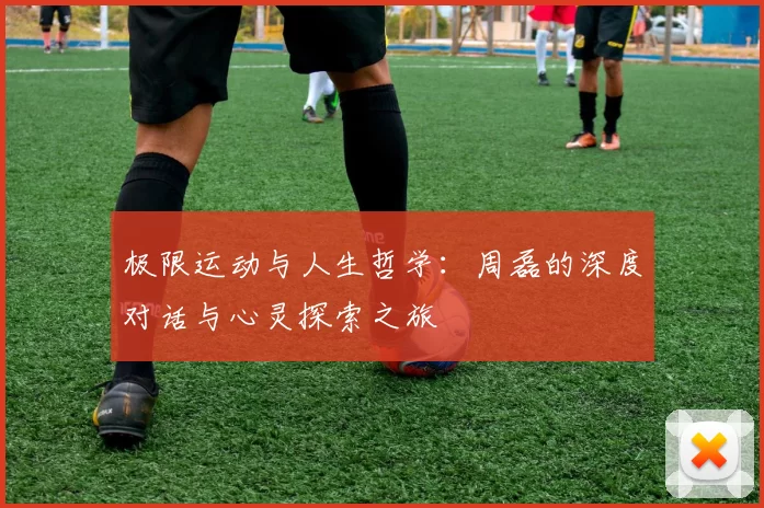 极限运动与人生哲学：周磊的深度对话与心灵探索之旅