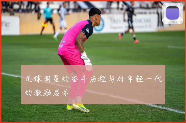 足球明星的奋斗历程与对年轻一代的激励启示