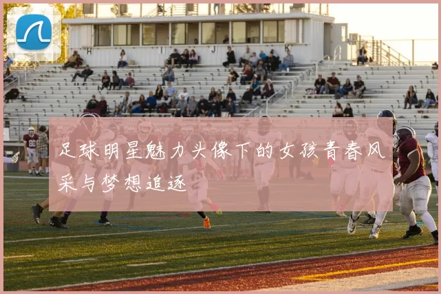 足球明星魅力头像下的女孩青春风采与梦想追逐