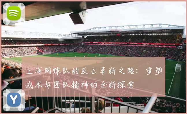 上海网球队的反击革新之路：重塑战术与团队精神的全新探索