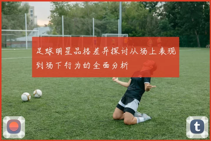 足球明星品格差异探讨从场上表现到场下行为的全面分析