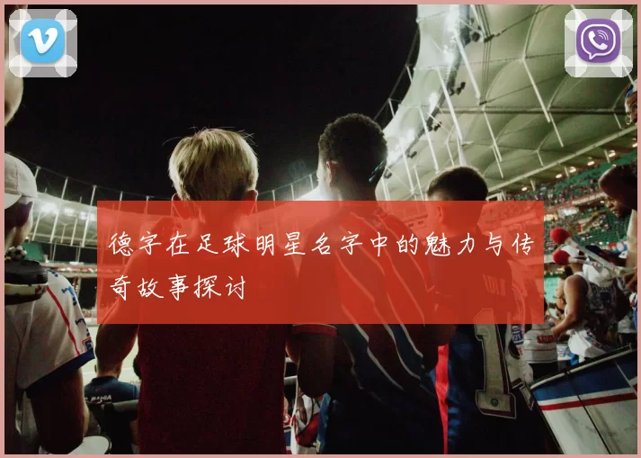 德字在足球明星名字中的魅力与传奇故事探讨