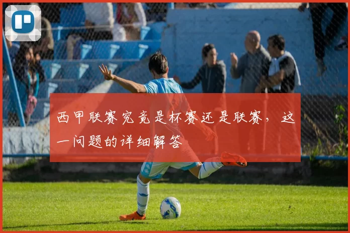 西甲联赛究竟是杯赛还是联赛，这一问题的详细解答