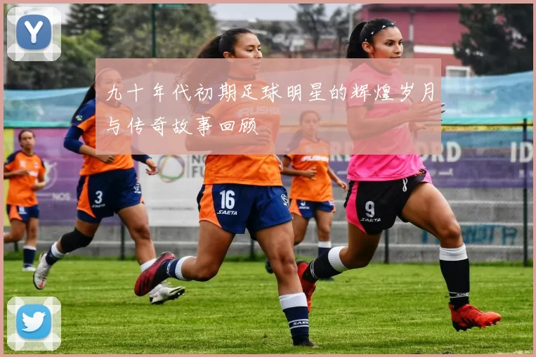 九十年代初期足球明星的辉煌岁月与传奇故事回顾