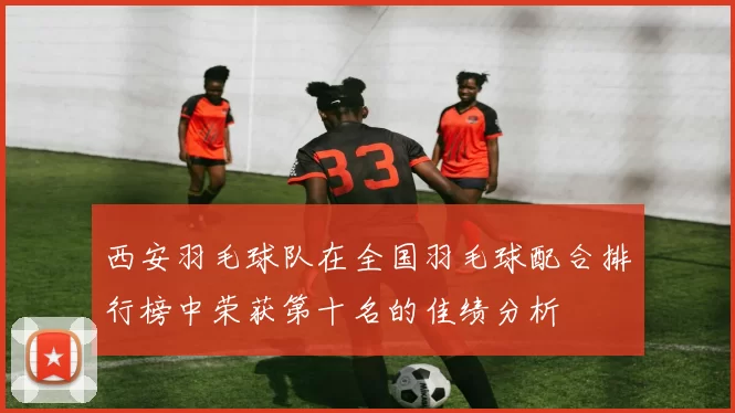 西安羽毛球队在全国羽毛球配合排行榜中荣获第十名的佳绩分析