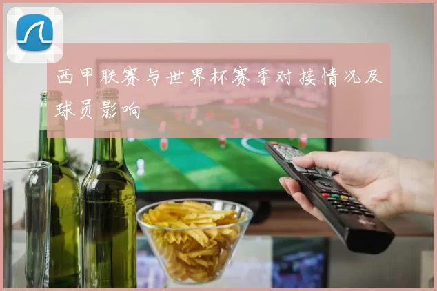 西甲联赛与世界杯赛季对接情况及球员影响