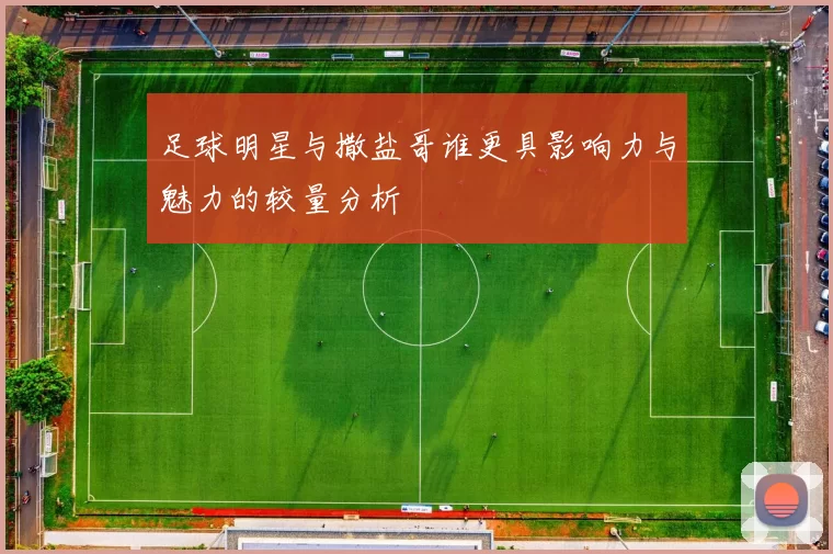 足球明星与撒盐哥谁更具影响力与魅力的较量分析