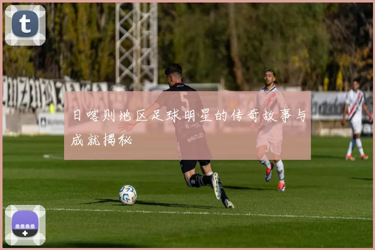 日喀则地区足球明星的传奇故事与成就揭秘