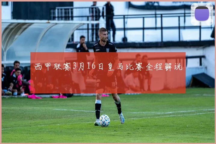 西甲联赛3月16日皇马比赛全程解说