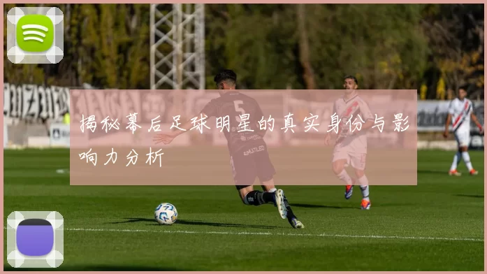 揭秘幕后足球明星的真实身份与影响力分析