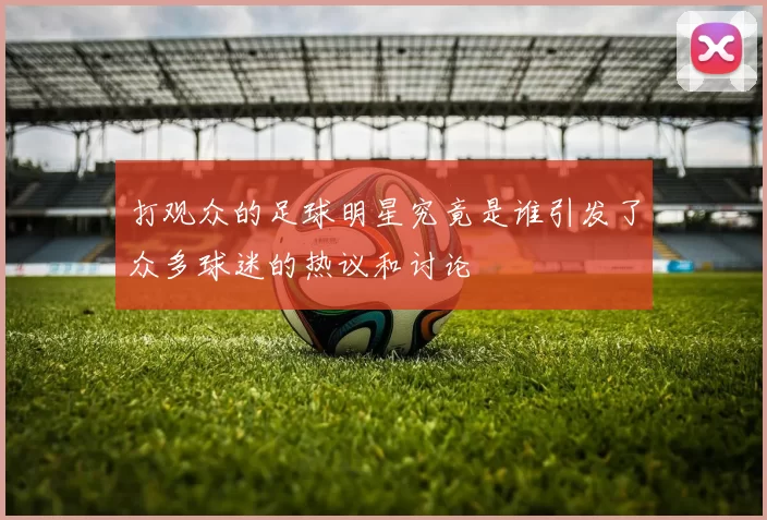 打观众的足球明星究竟是谁引发了众多球迷的热议和讨论