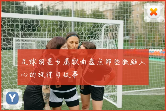 足球明星专属歌曲盘点那些激励人心的旋律与故事
