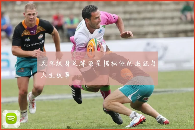 天津纹身足球明星揭秘他的成就与人生故事
