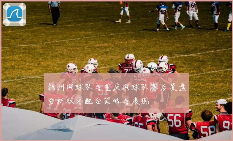 杭州网球队与重庆网球队赛后复盘分析双方配合策略与表现