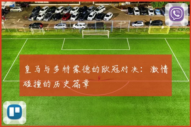 皇马与多特蒙德的欧冠对决：激情碰撞的历史篇章