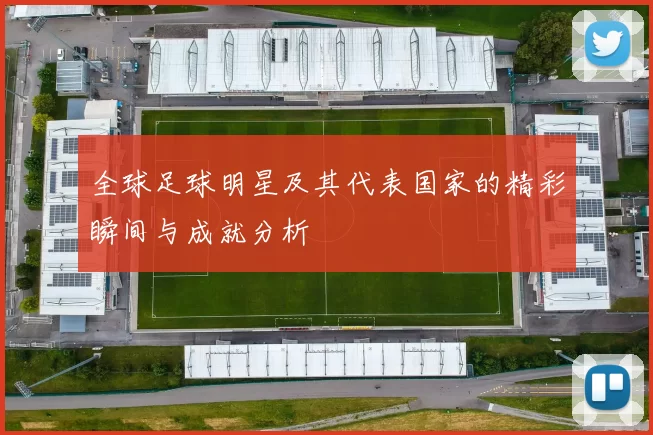 全球足球明星及其代表国家的精彩瞬间与成就分析