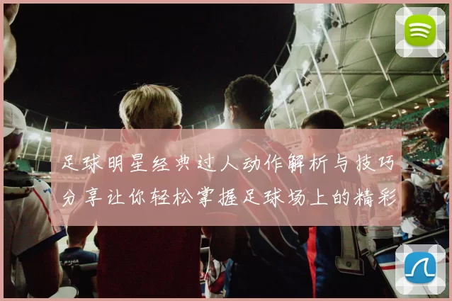足球明星经典过人动作解析与技巧分享让你轻松掌握足球场上的精彩瞬间
