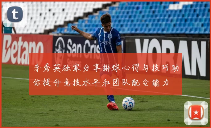 李秀英独家分享排球心得与技巧助你提升竞技水平和团队配合能力