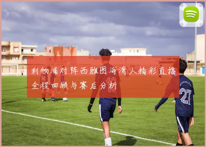 利物浦对阵西雅图海湾人精彩直播全程回顾与赛后分析