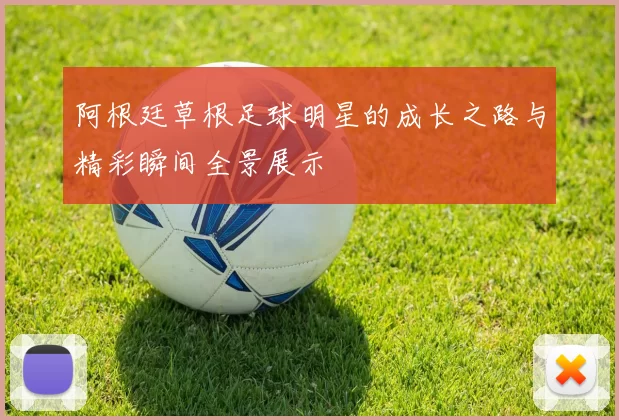阿根廷草根足球明星的成长之路与精彩瞬间全景展示